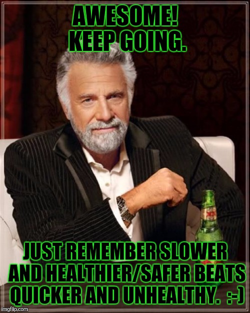 The Most Interesting Man In The World Meme | AWESOME! KEEP GOING. JUST REMEMBER SLOWER AND HEALTHIER/SAFER BEATS QUICKER AND UNHEALTHY.  :-) | image tagged in memes,the most interesting man in the world | made w/ Imgflip meme maker