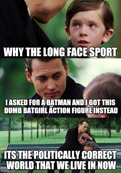 Imagine a world where being traditional and biologically normal is frowned upon | WHY THE LONG FACE SPORT; I ASKED FOR A BATMAN AND I GOT THIS DUMB BATGIRL ACTION FIGURE INSTEAD; ITS THE POLITICALLY CORRECT WORLD THAT WE LIVE IN NOW | image tagged in memes,finding neverland | made w/ Imgflip meme maker