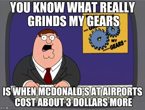 happened to me a couple of weeks ago | YOU KNOW WHAT REALLY GRINDS MY GEARS; IS WHEN MCDONALD'S AT AIRPORTS COST ABOUT 3 DOLLARS MORE | image tagged in memes,peter griffin news,airports,mcdonalds,original meme | made w/ Imgflip meme maker