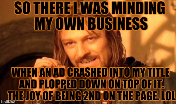 One Does Not Simply Meme | SO THERE I WAS MINDING MY OWN BUSINESS WHEN AN AD CRASHED INTO MY TITLE AND PLOPPED DOWN ON TOP OF IT. THE JOY OF BEING 2ND ON THE PAGE. LOL | image tagged in memes,one does not simply | made w/ Imgflip meme maker