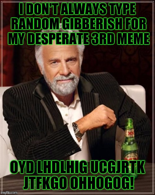 OK GREAT NOW I CAN GET READY FOR BED GOOD NIGHT Y'ALL! :D | I DON'T ALWAYS TYPE RANDOM GIBBERISH FOR MY DESPERATE 3RD MEME; OYD LHDLHIG UCGJRTK JTFKGO OHHOGOG! | image tagged in funny,the most interesting man in the world,memes,humor,weird,tired | made w/ Imgflip meme maker