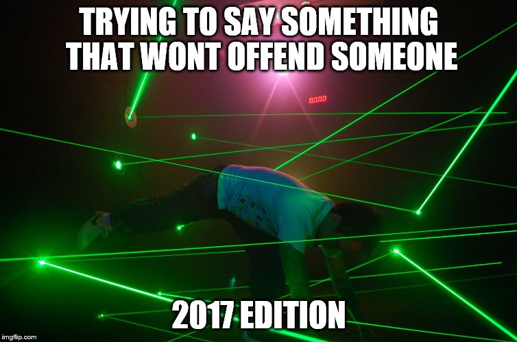 trying to make a joke that doesn't offend anyone | TRYING TO SAY SOMETHING THAT WONT OFFEND SOMEONE; 2017 EDITION | image tagged in trying to make a joke that doesn't offend anyone | made w/ Imgflip meme maker