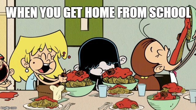 Food is Life  | WHEN YOU GET HOME FROM SCHOOL | image tagged in the loud house,food,school meme,home,memes,spaghetti | made w/ Imgflip meme maker