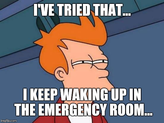 Futurama Fry Meme | I'VE TRIED THAT... I KEEP WAKING UP IN THE EMERGENCY ROOM... | image tagged in memes,futurama fry | made w/ Imgflip meme maker