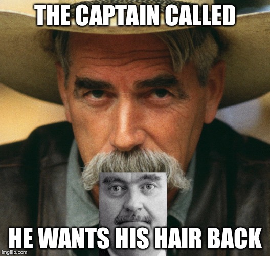 Sam and the Captain. | THE CAPTAIN CALLED; HE WANTS HIS HAIR BACK | image tagged in sam elliott cowboy | made w/ Imgflip meme maker