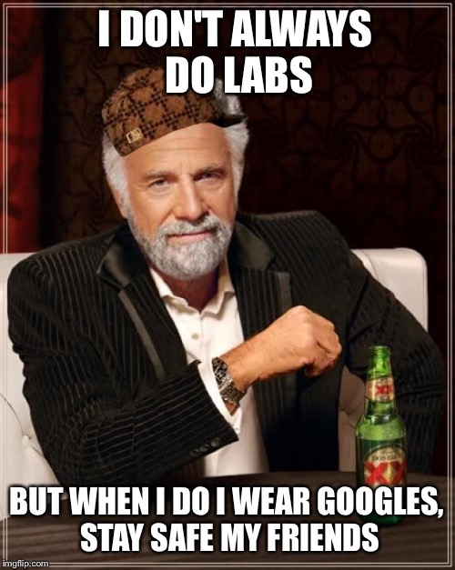The Most Interesting Man In The World Meme | I DON'T ALWAYS DO LABS; BUT WHEN I DO I WEAR GOOGLES, STAY SAFE MY FRIENDS | image tagged in memes,the most interesting man in the world,scumbag | made w/ Imgflip meme maker