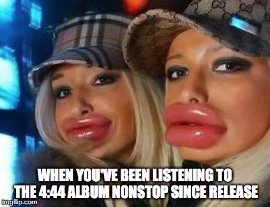 Duck Face Chicks | WHEN YOU'VE BEEN LISTENING TO THE 4:44 ALBUM NONSTOP SINCE RELEASE | image tagged in memes,duck face chicks | made w/ Imgflip meme maker