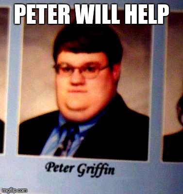 Peter Griffen | PETER WILL HELP | image tagged in peter griffen | made w/ Imgflip meme maker