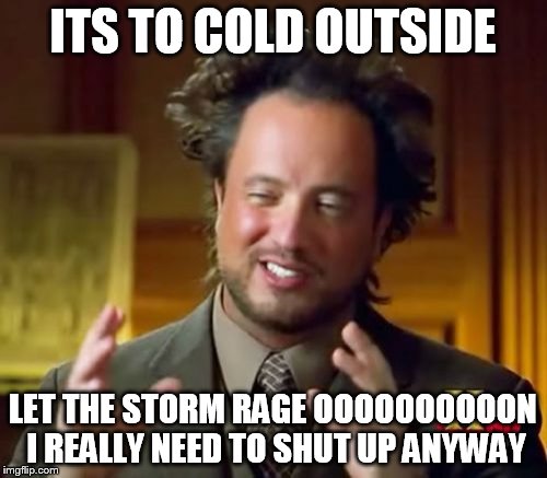 Ancient Aliens Meme | ITS TO COLD OUTSIDE LET THE STORM RAGE OOOOOOOOOON I REALLY NEED TO SHUT UP ANYWAY | image tagged in memes,ancient aliens | made w/ Imgflip meme maker