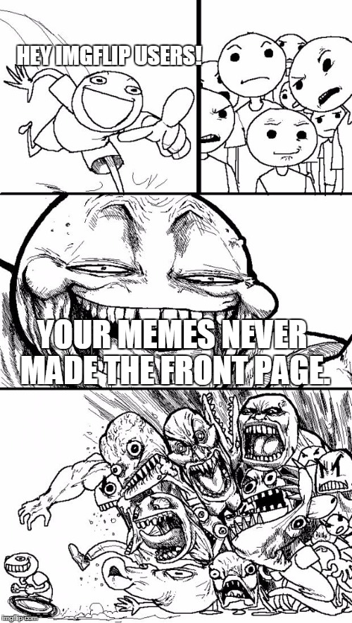 Hey Internet Meme | HEY IMGFLIP USERS! YOUR MEMES NEVER MADE THE FRONT PAGE. | image tagged in memes,hey internet | made w/ Imgflip meme maker