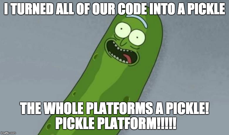 Pickle rick | I TURNED ALL OF OUR CODE INTO A PICKLE; THE WHOLE PLATFORMS A PICKLE! PICKLE PLATFORM!!!!! | image tagged in pickle rick | made w/ Imgflip meme maker