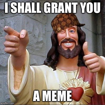 Buddy Christ Meme | I SHALL GRANT YOU; A MEME | image tagged in memes,buddy christ,scumbag | made w/ Imgflip meme maker