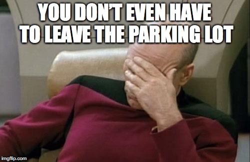 Captain Picard Facepalm Meme | YOU DON’T EVEN HAVE TO LEAVE THE PARKING LOT | image tagged in memes,captain picard facepalm | made w/ Imgflip meme maker