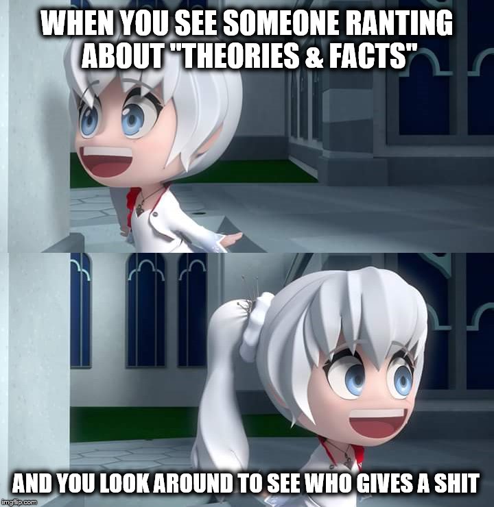 RWBY Chibi Weiss | WHEN YOU SEE SOMEONE RANTING ABOUT "THEORIES & FACTS"; AND YOU LOOK AROUND TO SEE WHO GIVES A SHIT | image tagged in memes,weiss schnee,rwby chibi | made w/ Imgflip meme maker