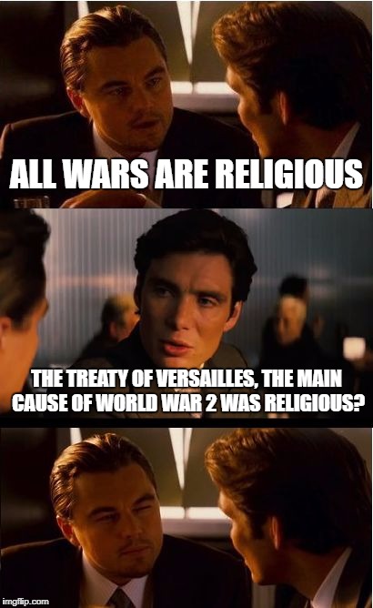 Inception Meme | ALL WARS ARE RELIGIOUS; THE TREATY OF VERSAILLES, THE MAIN CAUSE OF WORLD WAR 2 WAS RELIGIOUS? | image tagged in memes,inception | made w/ Imgflip meme maker