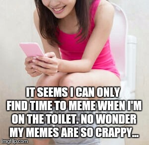 That explains a lot  | IT SEEMS I CAN ONLY FIND TIME TO MEME WHEN I'M ON THE TOILET. NO WONDER MY MEMES ARE SO CRAPPY... | image tagged in jbmemegeek,girl,toilet humor,crappy memes,memes,puns | made w/ Imgflip meme maker
