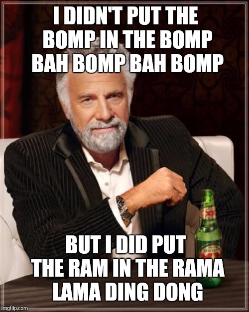 Rama lama ding dong forever!  | I DIDN'T PUT THE BOMP IN THE BOMP BAH BOMP BAH BOMP; BUT I DID PUT THE RAM IN THE RAMA LAMA DING DONG | image tagged in memes,the most interesting man in the world,jbmemegeek,barry mann,who put the bomp,1950s | made w/ Imgflip meme maker