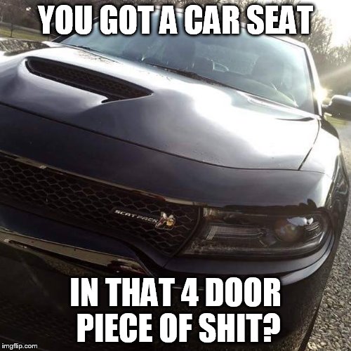 4 door piece of shit | YOU GOT A CAR SEAT; IN THAT 4 DOOR PIECE OF SHIT? | image tagged in car | made w/ Imgflip meme maker
