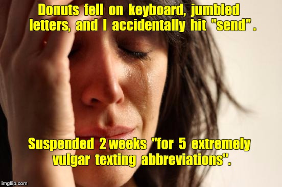 Accidental Texting | Donuts  fell  on  keyboard,  jumbled 
 letters,  and  I  accidentally  hit  "send" . Suspended  2 weeks  "for  5  extremely  vulgar  texting  abbreviations". | image tagged in memes,first world problems,texting | made w/ Imgflip meme maker