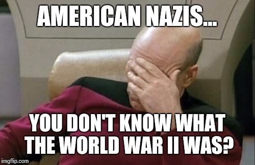 Captain Picard Facepalm Meme | AMERICAN NAZIS... YOU DON'T KNOW WHAT THE WORLD WAR II WAS? | image tagged in memes,captain picard facepalm | made w/ Imgflip meme maker