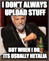 The Most Interesting Man In The World Meme | I DON'T ALWAYS UPLOAD STUFF; BUT WHEN I DO, ITS USUALLY HETALIA | image tagged in i don't always | made w/ Imgflip meme maker