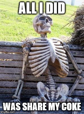 Waiting Skeleton Meme | ALL I DID WAS SHARE MY COKE | image tagged in memes,waiting skeleton | made w/ Imgflip meme maker