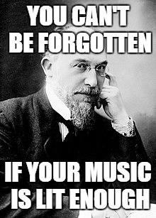 YOU CAN'T BE FORGOTTEN; IF YOUR MUSIC IS LIT ENOUGH | image tagged in roll satie | made w/ Imgflip meme maker