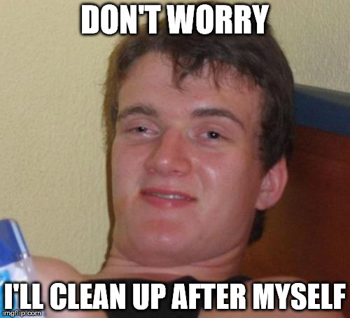 10 Guy Meme | DON'T WORRY I'LL CLEAN UP AFTER MYSELF | image tagged in memes,10 guy | made w/ Imgflip meme maker
