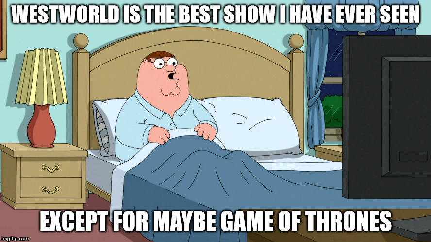 You will recommend Westworld to everyone you know | WESTWORLD IS THE BEST SHOW I HAVE EVER SEEN; EXCEPT FOR MAYBE GAME OF THRONES | image tagged in peter griffin breaking bad | made w/ Imgflip meme maker