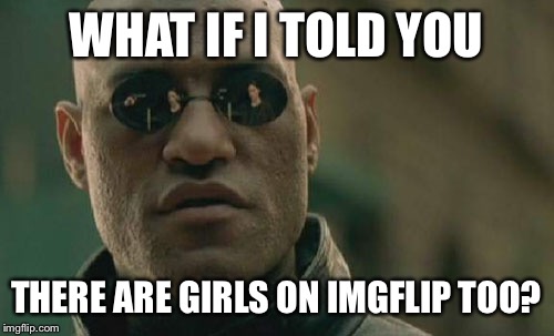 Matrix Morpheus Meme | WHAT IF I TOLD YOU; THERE ARE GIRLS ON IMGFLIP TOO? | image tagged in memes,matrix morpheus | made w/ Imgflip meme maker