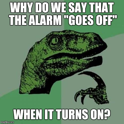 The alarm conundrum... | WHY DO WE SAY THAT THE ALARM "GOES OFF"; WHEN IT TURNS ON? | image tagged in memes,philosoraptor | made w/ Imgflip meme maker