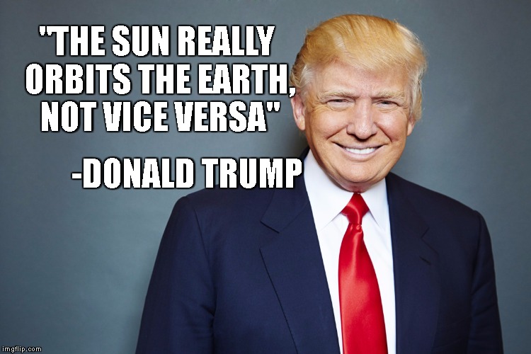 Our Favorite President | "THE SUN REALLY ORBITS THE EARTH, NOT VICE VERSA"; -DONALD TRUMP | image tagged in donald trump,funny,quotes,fake news | made w/ Imgflip meme maker