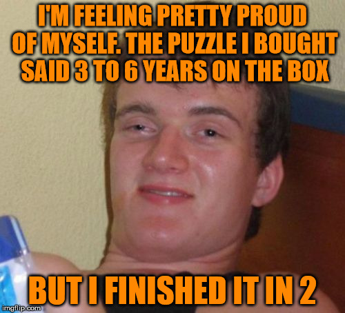 3 to 6 years to finish a puzzle . . . | I'M FEELING PRETTY PROUD OF MYSELF. THE PUZZLE I BOUGHT SAID 3 TO 6 YEARS ON THE BOX; BUT I FINISHED IT IN 2 | image tagged in memes,10 guy,puzzle,misunderstanding | made w/ Imgflip meme maker