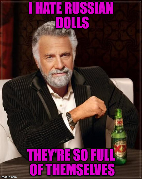 Russian dolls | I HATE RUSSIAN DOLLS; THEY'RE SO FULL OF THEMSELVES | image tagged in memes,the most interesting man in the world,russian dolls | made w/ Imgflip meme maker