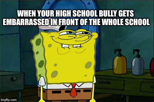 Don't You Squidward | WHEN YOUR HIGH SCHOOL BULLY GETS EMBARRASSED IN FRONT OF THE WHOLE SCHOOL | image tagged in memes,dont you squidward | made w/ Imgflip meme maker