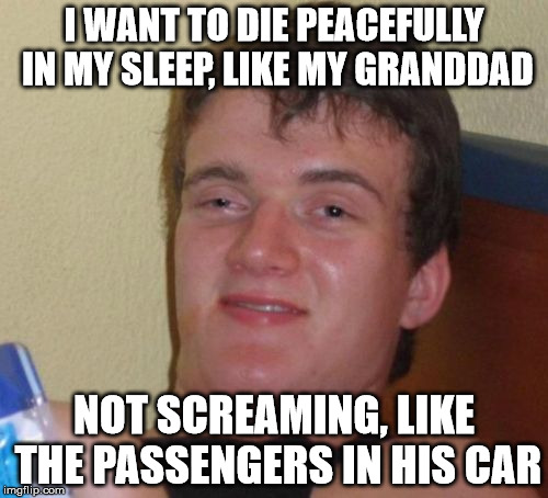 The fate of Granddad 10 Guy | I WANT TO DIE PEACEFULLY IN MY SLEEP, LIKE MY GRANDDAD; NOT SCREAMING, LIKE THE PASSENGERS IN HIS CAR | image tagged in memes,10 guy,granddad,car,screaming | made w/ Imgflip meme maker