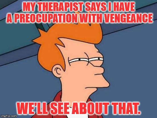 Vengeance? Oh, we'll see. | MY THERAPIST SAYS I HAVE A PREOCUPATION WITH VENGEANCE; WE'LL SEE ABOUT THAT. | image tagged in memes,futurama fry,vengeance,therapist | made w/ Imgflip meme maker