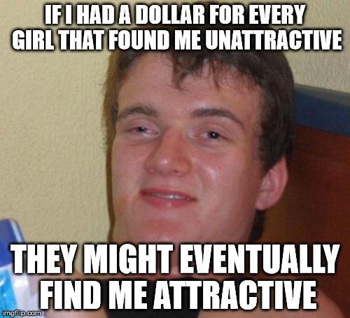10 Guy talks money and girls . . . | IF I HAD A DOLLAR FOR EVERY GIRL THAT FOUND ME UNATTRACTIVE; THEY MIGHT EVENTUALLY FIND ME ATTRACTIVE | image tagged in memes,10 guy,girl,unattractive,attractive,dollar | made w/ Imgflip meme maker