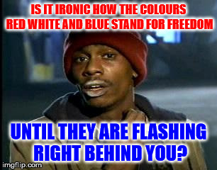 Freedom until police | IS IT IRONIC HOW THE COLOURS RED WHITE AND BLUE STAND FOR FREEDOM; UNTIL THEY ARE FLASHING RIGHT BEHIND YOU? | image tagged in memes,yall got any more of,police,freedom,red white and blue | made w/ Imgflip meme maker