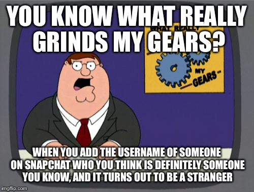 A distance indicator could greatly help with this problem  | YOU KNOW WHAT REALLY GRINDS MY GEARS? WHEN YOU ADD THE USERNAME OF SOMEONE ON SNAPCHAT WHO YOU THINK IS DEFINITELY SOMEONE YOU KNOW, AND IT TURNS OUT TO BE A STRANGER | image tagged in memes,peter griffin news | made w/ Imgflip meme maker