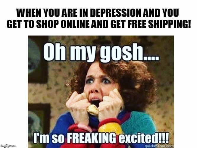 Fashion | WHEN YOU ARE IN DEPRESSION AND YOU GET TO SHOP ONLINE AND GET FREE SHIPPING! | image tagged in fashion | made w/ Imgflip meme maker