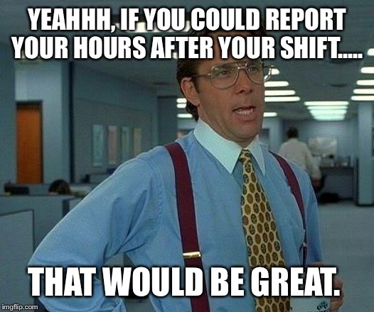That Would Be Great Meme | YEAHHH, IF YOU COULD REPORT YOUR HOURS AFTER YOUR SHIFT..... THAT WOULD BE GREAT. | image tagged in memes,that would be great | made w/ Imgflip meme maker
