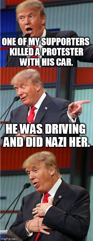 Bad Pun Trump | ONE OF MY SUPPORTERS KILLED A PROTESTER WITH HIS CAR. HE WAS DRIVING AND DID NAZI HER. | image tagged in bad pun trump | made w/ Imgflip meme maker