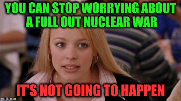 Its Not Going To Happen |  YOU CAN STOP WORRYING ABOUT A FULL OUT NUCLEAR WAR; IT'S NOT GOING TO HAPPEN | image tagged in memes,its not going to happen,nuclear war,north korea | made w/ Imgflip meme maker