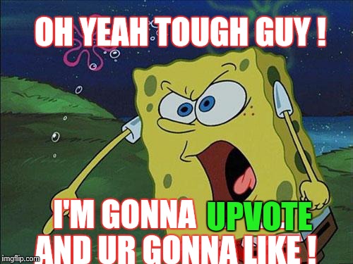  Upvote  | OH YEAH TOUGH GUY ! UPVOTE; I'M GONNA  ...   ....... AND UR GONNA LIKE ! | image tagged in spongebob,funny,meme | made w/ Imgflip meme maker