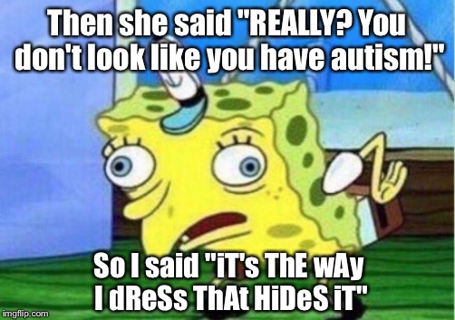 Mocking Spongebob | Then she said "REALLY? You don't look like you have autism!"; So I said "iT's ThE wAy I dReSs ThAt HiDeS iT" | image tagged in mocking spongebob | made w/ Imgflip meme maker
