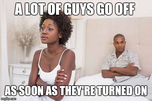 A LOT OF GUYS GO OFF AS SOON AS THEY'RE TURNED ON | made w/ Imgflip meme maker