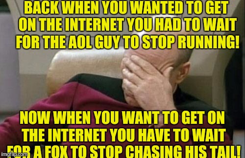 Slow Internet: Is too Damn high! :) | BACK WHEN YOU WANTED TO GET ON THE INTERNET YOU HAD TO WAIT FOR THE AOL GUY TO STOP RUNNING! NOW WHEN YOU WANT TO GET ON THE INTERNET YOU HAVE TO WAIT FOR A FOX TO STOP CHASING HIS TAIL! | image tagged in memes,captain picard facepalm | made w/ Imgflip meme maker