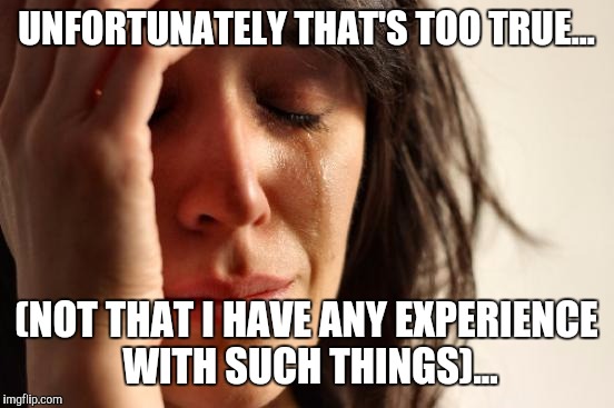 First World Problems Meme | UNFORTUNATELY THAT'S TOO TRUE... (NOT THAT I HAVE ANY EXPERIENCE WITH SUCH THINGS)... | image tagged in memes,first world problems | made w/ Imgflip meme maker