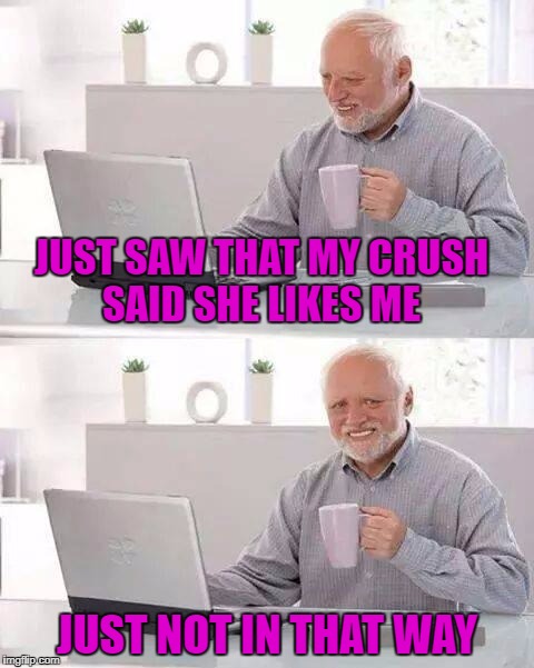 Cheer up Harold...maybe you dodged a bullet!!! Credit to Konvertable_Lu for the idea. |  JUST SAW THAT MY CRUSH SAID SHE LIKES ME; JUST NOT IN THAT WAY | image tagged in memes,hide the pain harold,funny,brush off,rejection,love | made w/ Imgflip meme maker